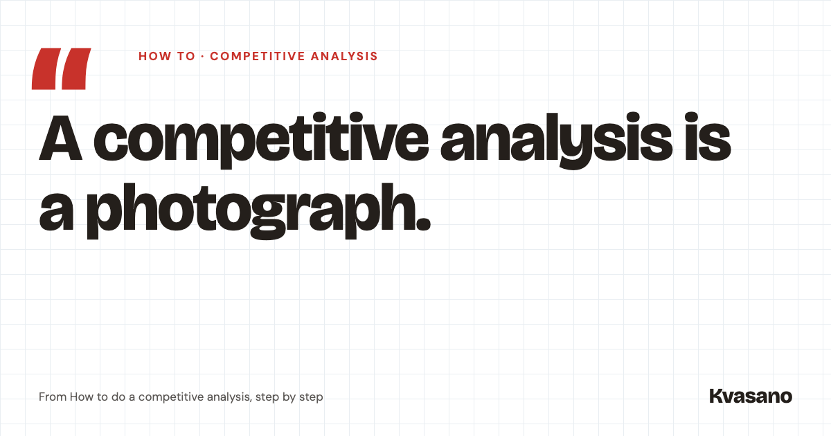 Quote from the article: A competitive analysis is a photograph.